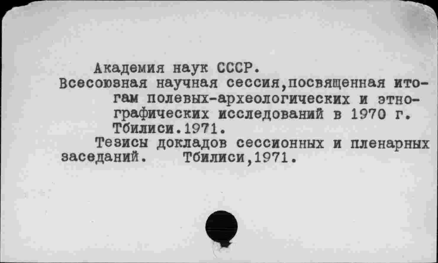 ﻿Академия наук СССР.
Всесоюзная научная сессия,посвященная итогам полевых-археологических и этнографических исследований в 1970 г. Тбилиси.1971.
Тезисы докладов сессионных и пленарных заседаний. Тбилиси,1971.